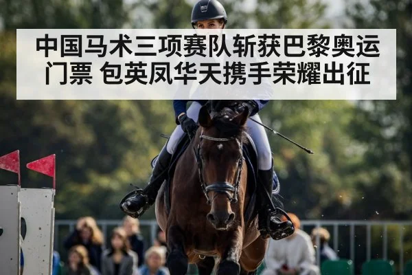 中国马术三项赛队斩获巴黎奥运门票 包英凤华天携手荣耀出征