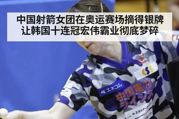 中国射箭女团在奥运赛场摘得银牌让韩国十连冠宏伟霸业彻底梦碎