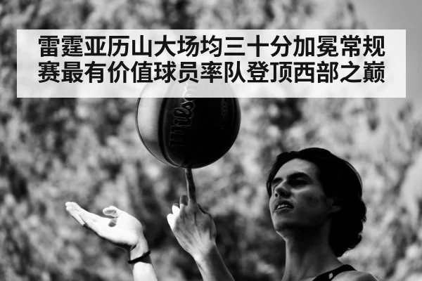 雷霆亚历山大场均三十分加冕常规赛最有价值球员率队登顶西部之巅