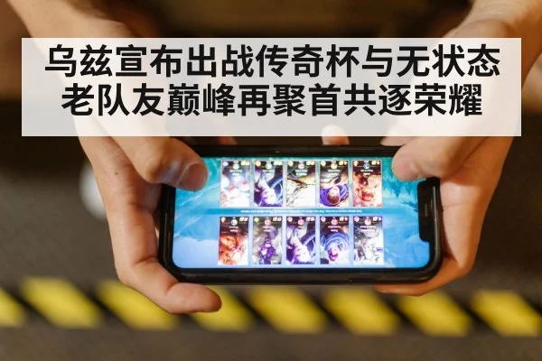 乌兹宣布出战传奇杯与无状态老队友巅峰再聚首共逐荣耀