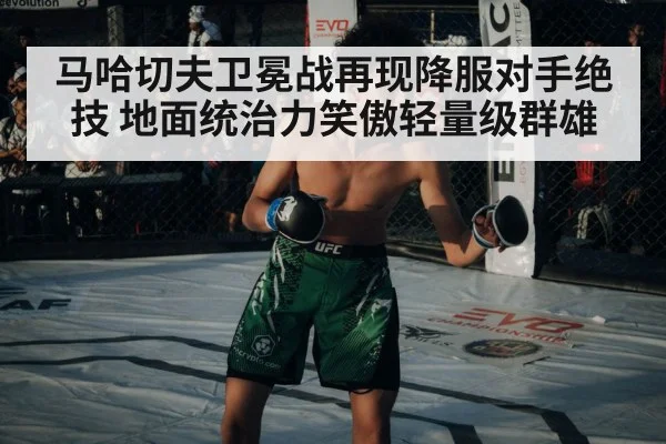 马哈切夫卫冕战再现降服对手绝技 地面统治力笑傲轻量级群雄