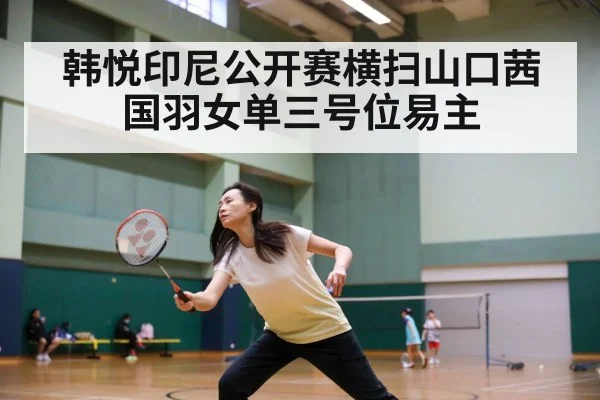韩悦印尼公开赛横扫山口茜国羽女单三号位易主