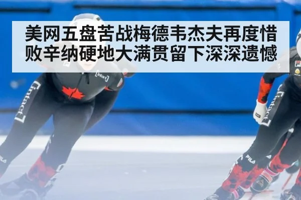 美网五盘苦战梅德韦杰夫再度惜败辛纳硬地大满贯留下深深遗憾
